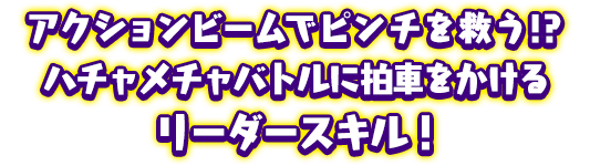 アクションビームでピンチを救う!?ハチャメチャバトルに拍車をかけるリーダースキル！